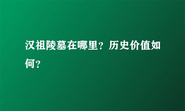 汉祖陵墓在哪里?历史价值如何?