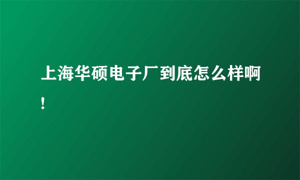 上海华硕电子厂到底怎么样啊!