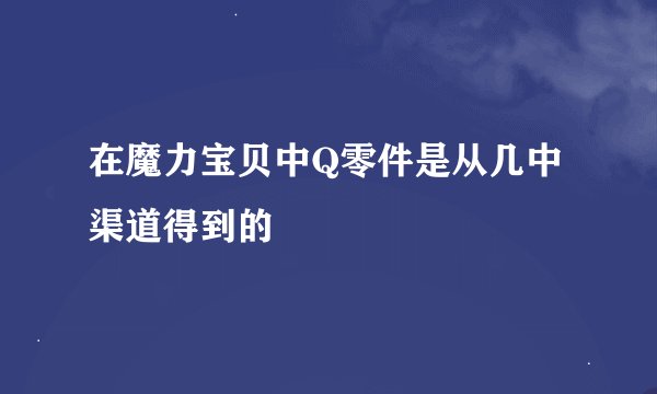 在魔力宝贝中Q零件是从几中渠道得到的