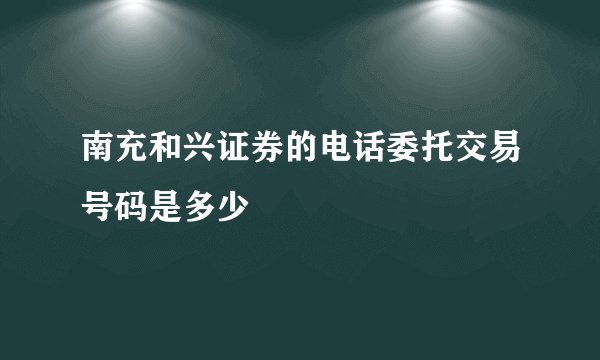 南充和兴证券的电话委托交易号码是多少