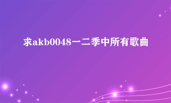 求akb0048一二季中所有歌曲