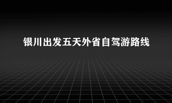 银川出发五天外省自驾游路线
