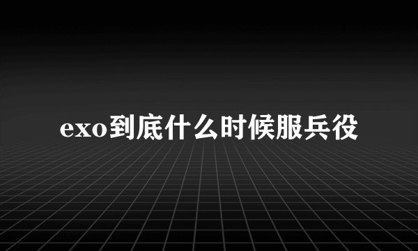 exo到底什么时候服兵役