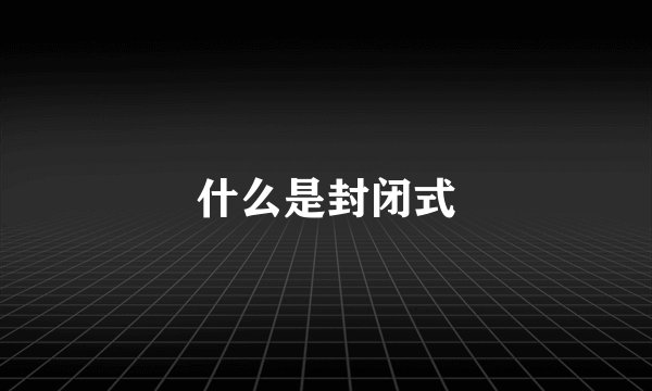 什么是封闭式