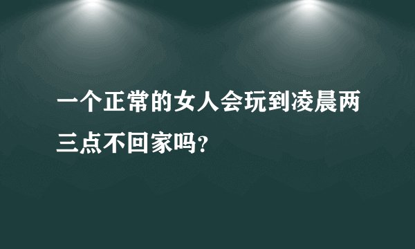 一个正常的女人会玩到凌晨两三点不回家吗？
