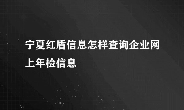宁夏红盾信息怎样查询企业网上年检信息