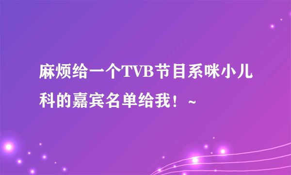 麻烦给一个TVB节目系咪小儿科的嘉宾名单给我！~