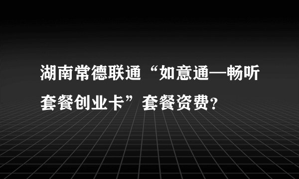 湖南常德联通“如意通—畅听套餐创业卡”套餐资费？