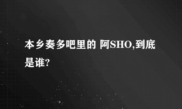 本乡奏多吧里的 阿SHO,到底是谁?