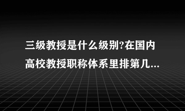 三级教授是什么级别?在国内高校教授职称体系里排第几,待遇怎么样?
