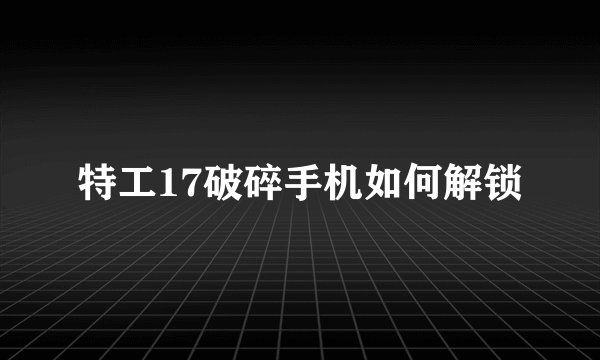 特工17破碎手机如何解锁