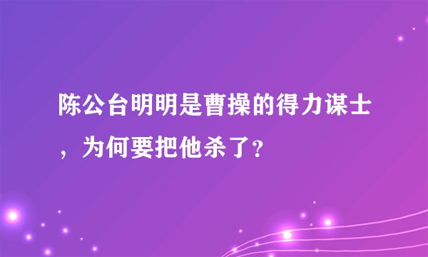 陈公台明明是曹操的得力谋士，为何要把他杀了？