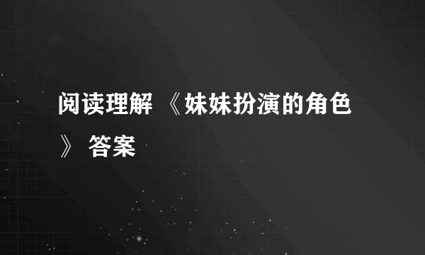 阅读理解 《妹妹扮演的角色》 答案