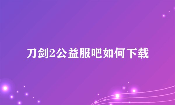 刀剑2公益服吧如何下载