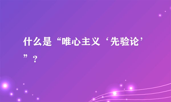 什么是“唯心主义‘先验论’”？