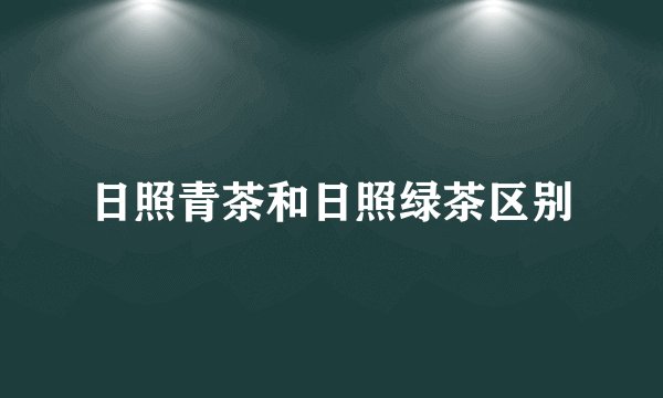 日照青茶和日照绿茶区别