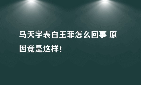 马天宇表白王菲怎么回事 原因竟是这样！