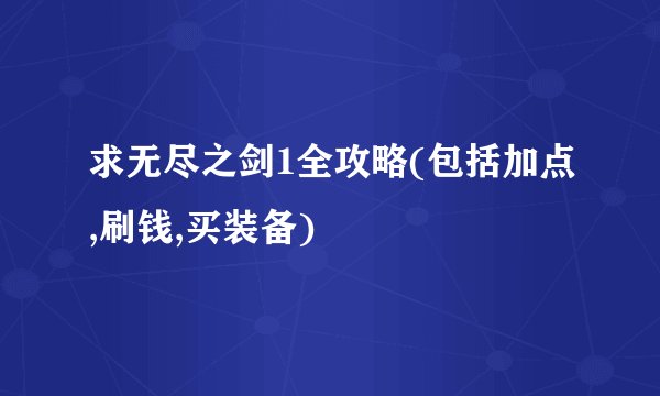 求无尽之剑1全攻略(包括加点,刷钱,买装备)