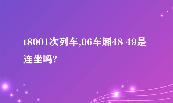 t8001次列车,06车厢48 49是连坐吗?