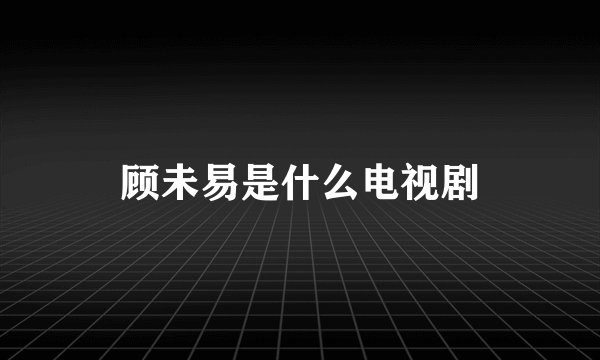 顾未易是什么电视剧