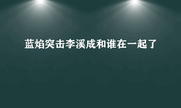 蓝焰突击李溪成和谁在一起了