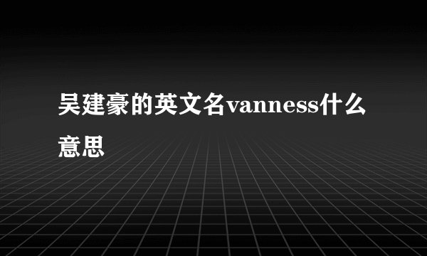 吴建豪的英文名vanness什么意思