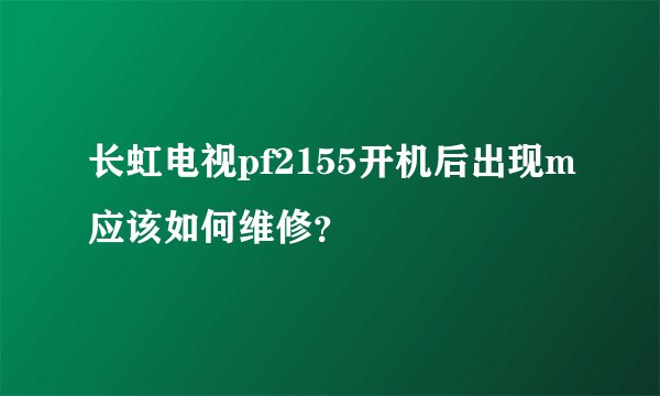 长虹电视pf2155开机后出现m应该如何维修?