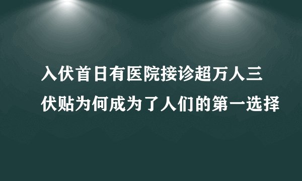 入伏首日有医院接诊超万人三伏贴为何成为了人们的第一选择