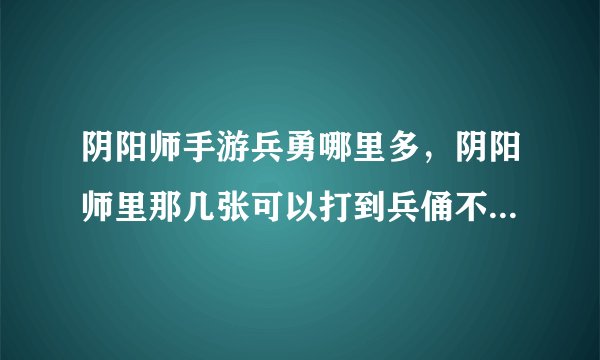 阴阳师手游兵勇哪里多，阴阳师里那几张可以打到兵俑不是挑战就是探索里哪里可以打