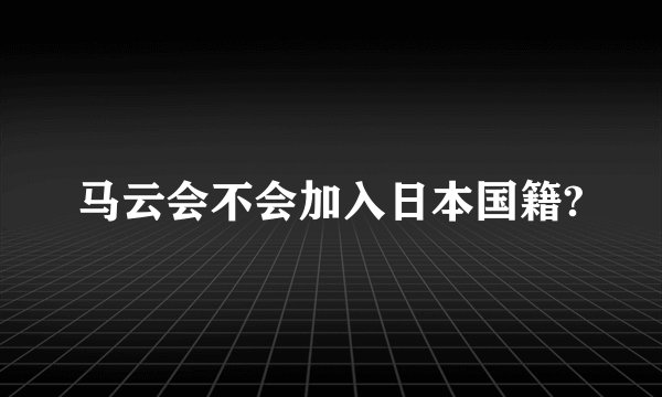 马云会不会加入日本国籍?