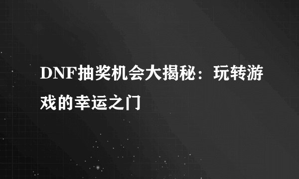DNF抽奖机会大揭秘:玩转游戏的幸运之门