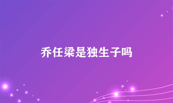 乔任梁是独生子吗