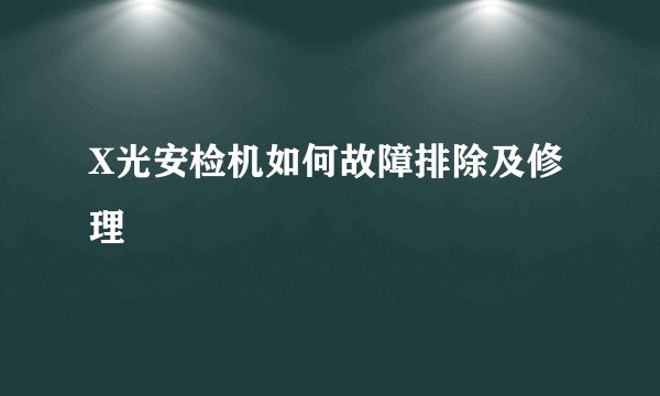 X光安检机如何故障排除及修理