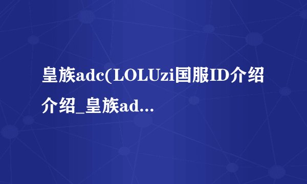 皇族adc(LOLUzi国服ID介绍介绍_皇族adc(LOLUzi国服ID介绍是什么