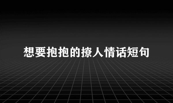 想要抱抱的撩人情话短句
