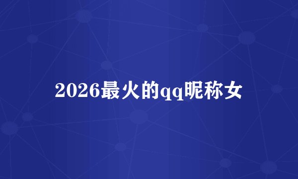 2026最火的qq昵称女