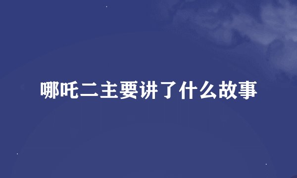 哪吒二主要讲了什么故事