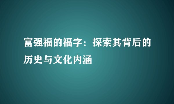 富强福的福字：探索其背后的历史与文化内涵