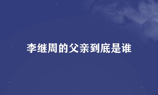 李继周的父亲到底是谁