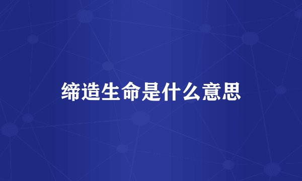 缔造生命是什么意思
