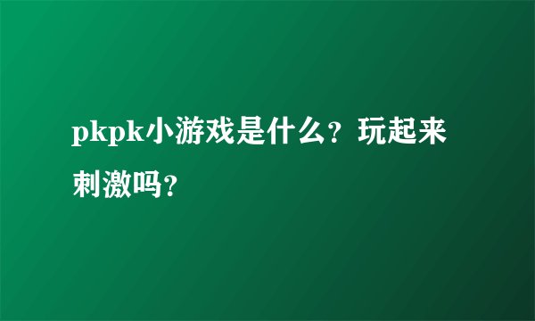 pkpk小游戏是什么？玩起来刺激吗？