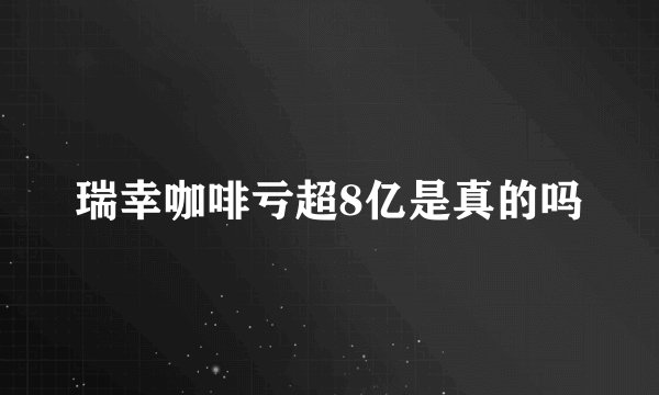 瑞幸咖啡亏超8亿是真的吗