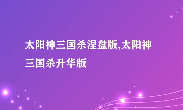 太阳神三国杀涅盘版,太阳神三国杀升华版