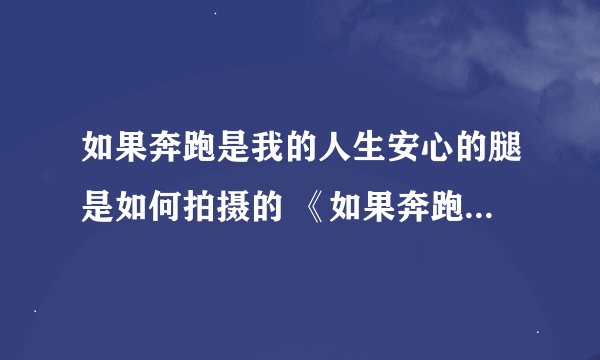 如果奔跑是我的人生安心的腿是如何拍摄的 《如果奔跑是我的人生》安心为什么截肢