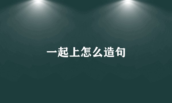 一起上怎么造句