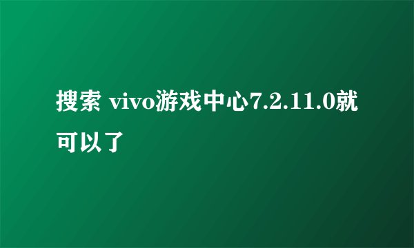 搜索 vivo游戏中心7.2.11.0就可以了
