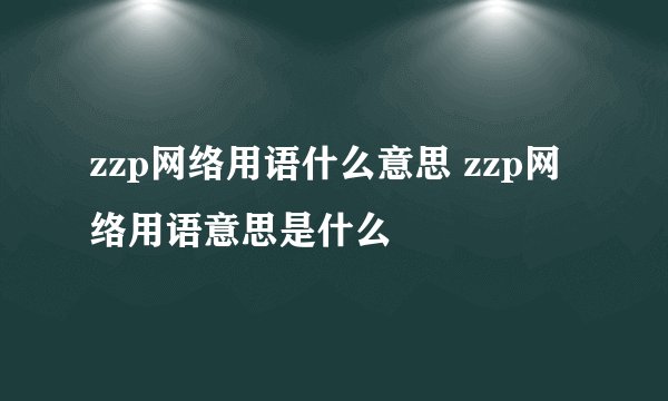 zzp网络用语什么意思 zzp网络用语意思是什么
