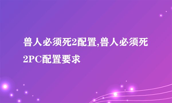 兽人必须死2配置,兽人必须死2PC配置要求
