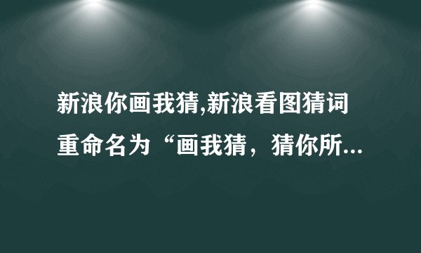 新浪你画我猜,新浪看图猜词重命名为“画我猜，猜你所想”，不超过50字且无特殊符号。