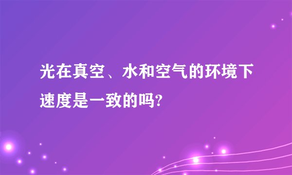 光在真空、水和空气的环境下速度是一致的吗?